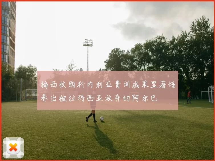 梅西收购科内利亚青训成果显著培养出被拉玛西亚放弃的阿尔巴