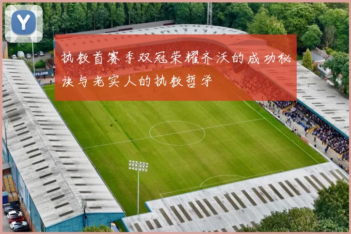 执教首赛季双冠荣耀齐沃的成功秘诀与老实人的执教哲学