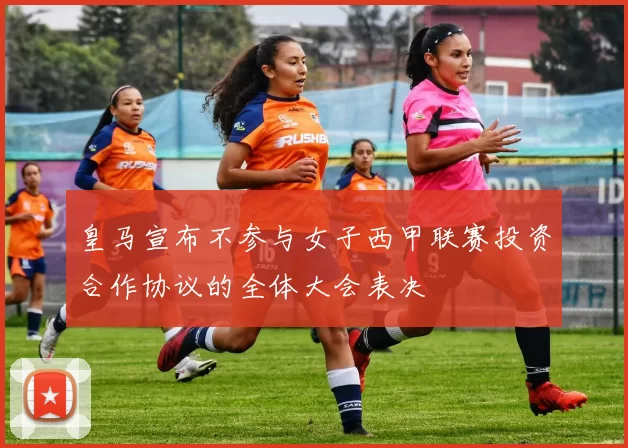 皇马宣布不参与女子西甲联赛投资合作协议的全体大会表决