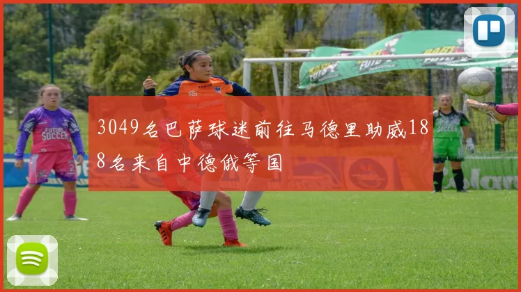 3049名巴萨球迷前往马德里助威188名来自中德俄等国