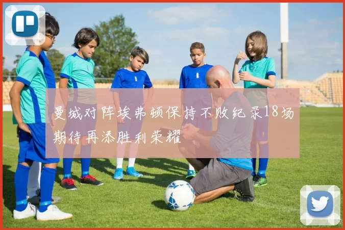 曼城对阵埃弗顿保持不败纪录18场期待再添胜利荣耀