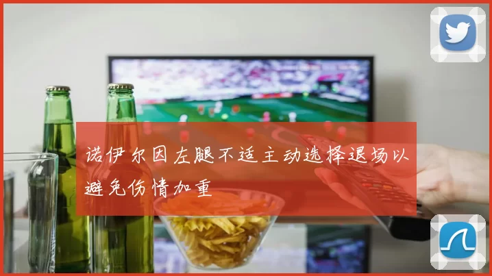 诺伊尔因左腿不适主动选择退场以避免伤情加重