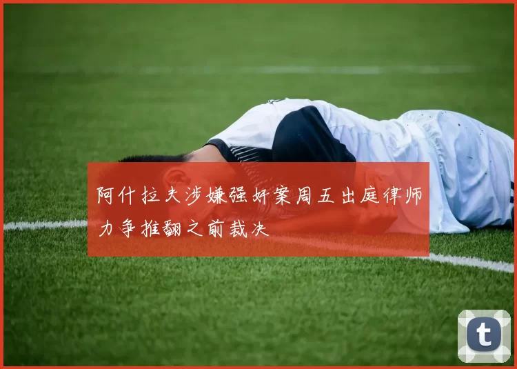 阿什拉夫涉嫌强奸案周五出庭律师力争推翻之前裁决