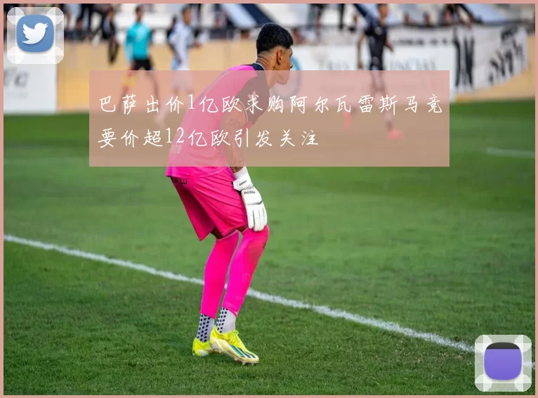 巴萨出价1亿欧求购阿尔瓦雷斯马竞要价超12亿欧引发关注