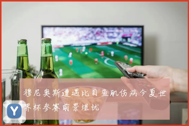 穆尼奥斯遭遇比目鱼肌伤病今夏世界杯参赛前景堪忧