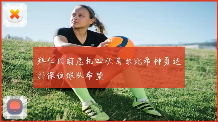 拜仁门前危机四伏乌尔比希神勇连扑保住球队希望