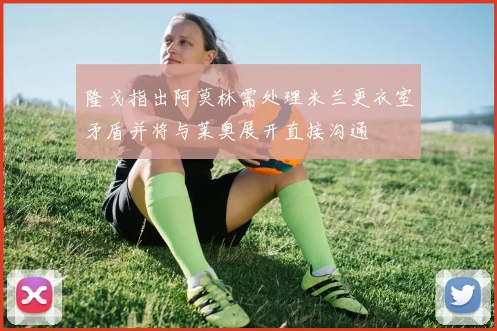 隆戈指出阿莫林需处理米兰更衣室矛盾并将与莱奥展开直接沟通