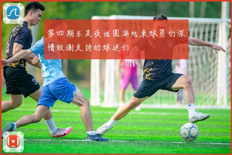 第四期东吴夜话圆满结束球员们深情致谢支持的球迷们