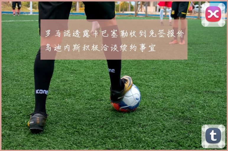 罗马诺透露卡巴塞勒收到免签报价乌迪内斯积极洽谈续约事宜