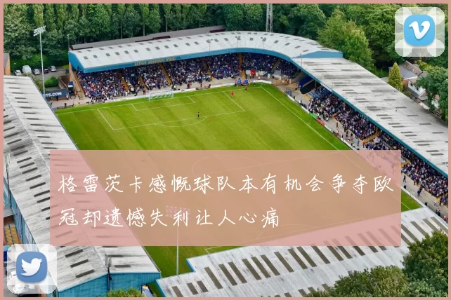 格雷茨卡感慨球队本有机会争夺欧冠却遗憾失利让人心痛