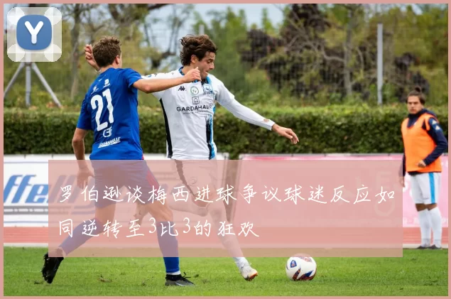 罗伯逊谈梅西进球争议球迷反应如同逆转至3比3的狂欢