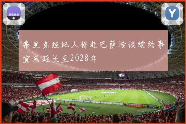 弗里克经纪人将赴巴萨洽谈续约事宜或延长至2028年