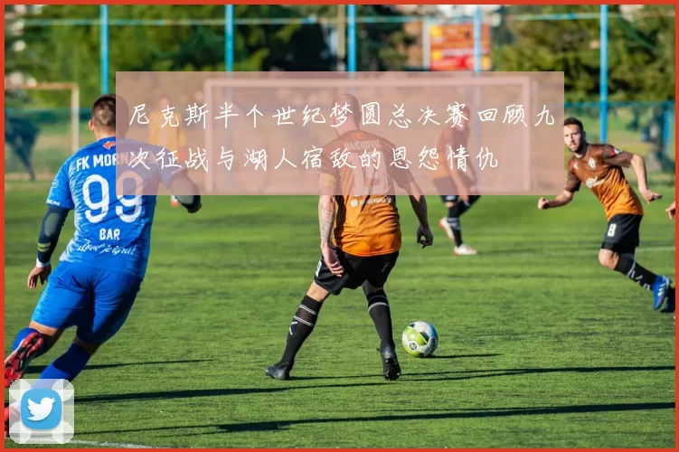 尼克斯半个世纪梦圆总决赛回顾九次征战与湖人宿敌的恩怨情仇
