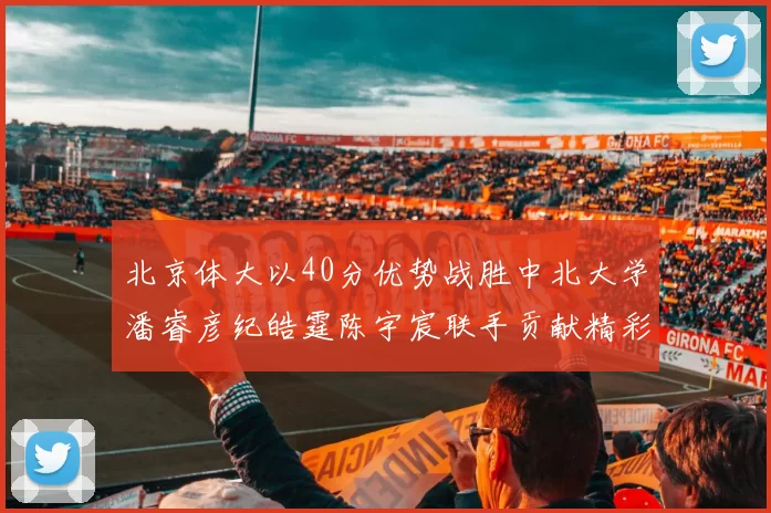 北京体大以40分优势战胜中北大学潘睿彦纪皓霆陈宇宸联手贡献精彩表现