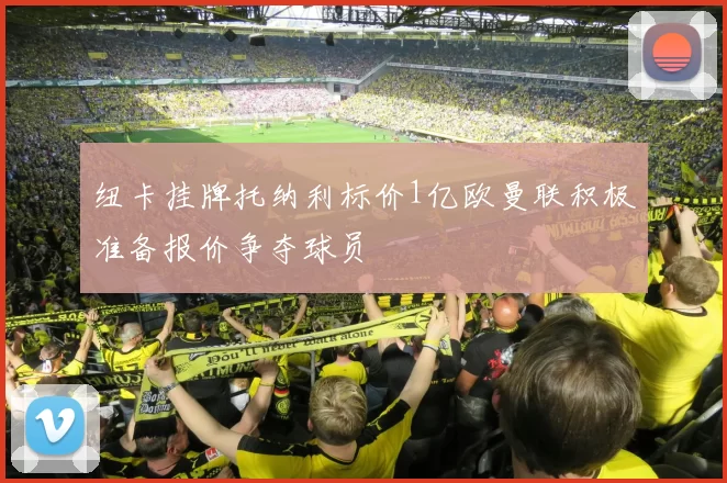 纽卡挂牌托纳利标价1亿欧曼联积极准备报价争夺球员