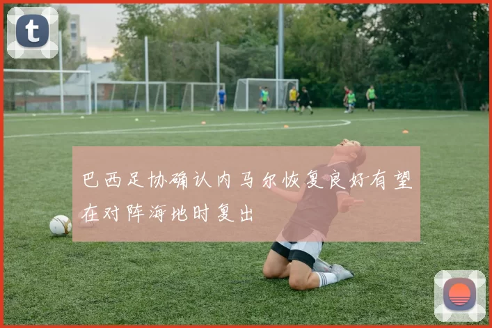 巴西足协确认内马尔恢复良好有望在对阵海地时复出