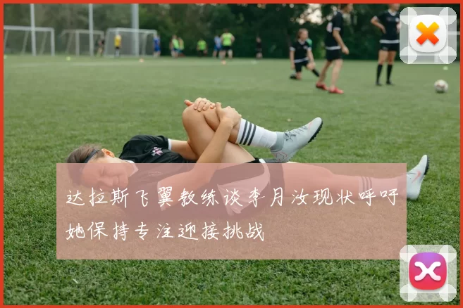 达拉斯飞翼教练谈李月汝现状呼吁她保持专注迎接挑战